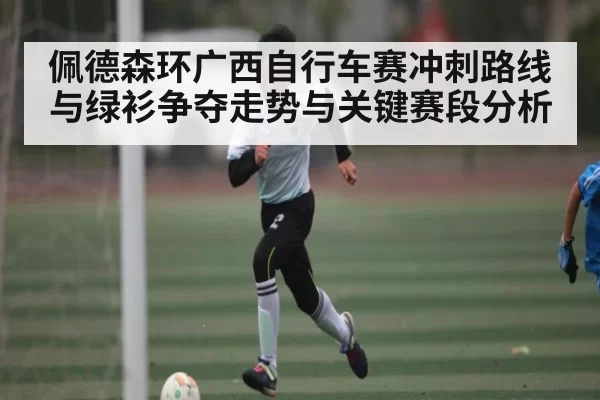 佩德森环广西自行车赛冲刺路线与绿衫争夺走势与关键赛段分析